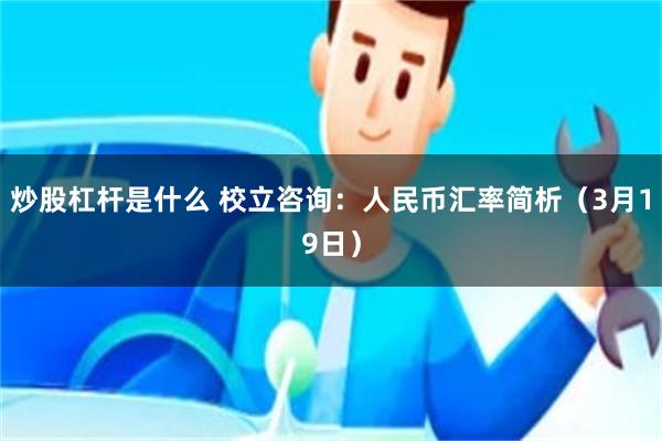 炒股杠杆是什么 校立咨询：人民币汇率简析（3月19日）