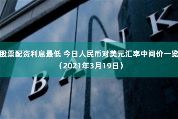 股票配资利息最低 今日人民币对美元汇率中间价一览（2021年3月19日）