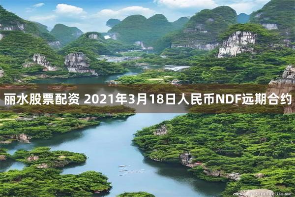 丽水股票配资 2021年3月18日人民币NDF远期合约