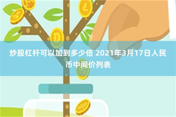 炒股杠杆可以加到多少倍 2021年3月17日人民币中间价列表