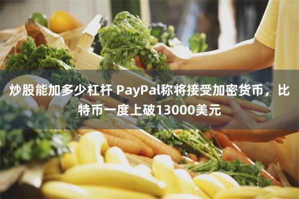 炒股能加多少杠杆 PayPal称将接受加密货币，比特币一度上破13000美元