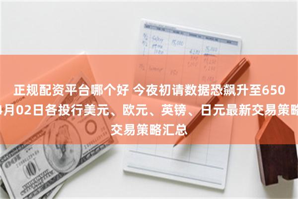 正规配资平台哪个好 今夜初请数据恐飙升至650万？4月02日各投行美元、欧元、英镑、日元最新交易策略汇总