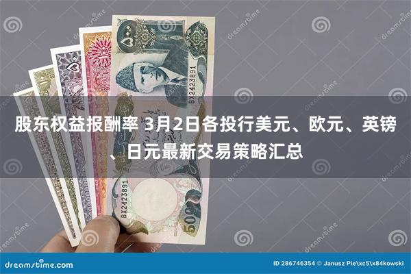 股东权益报酬率 3月2日各投行美元、欧元、英镑、日元最新交易策略汇总