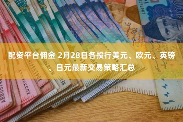 配资平台佣金 2月28日各投行美元、欧元、英镑、日元最新交易策略汇总