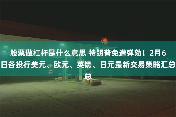 股票做杠杆是什么意思 特朗普免遭弹劾！2月6日各投行美元、欧元、英镑、日元最新交易策略汇总