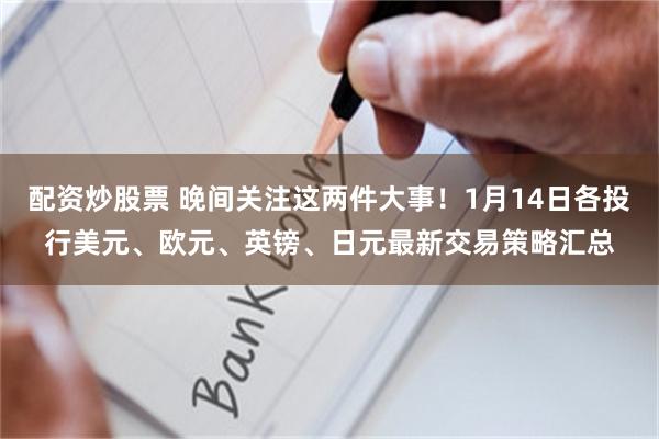 配资炒股票 晚间关注这两件大事！1月14日各投行美元、欧元、英镑、日元最新交易策略汇总