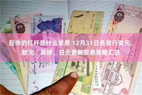 股市的杠杆是什么意思 12月31日各投行美元、欧元、英镑、日元最新交易策略汇总