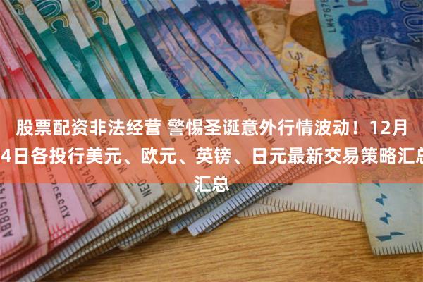 股票配资非法经营 警惕圣诞意外行情波动！12月24日各投行美元、欧元、英镑、日元最新交易策略汇总