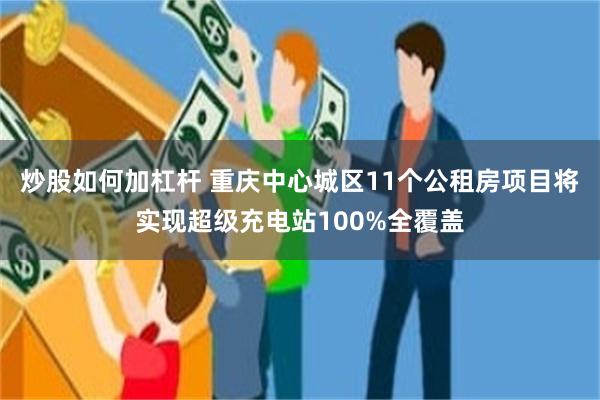 炒股如何加杠杆 重庆中心城区11个公租房项目将实现超级充电站100%全覆盖