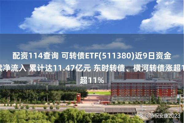 配资114查询 可转债ETF(511380)近9日资金持续净流入 累计达11.47亿元 东时转债、横河转债涨超11%