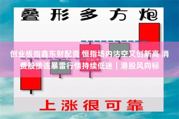 创业板指鑫东财配资 恒指场内沽空又创新高 消费股接连暴雷行情持续低迷｜港股风向标