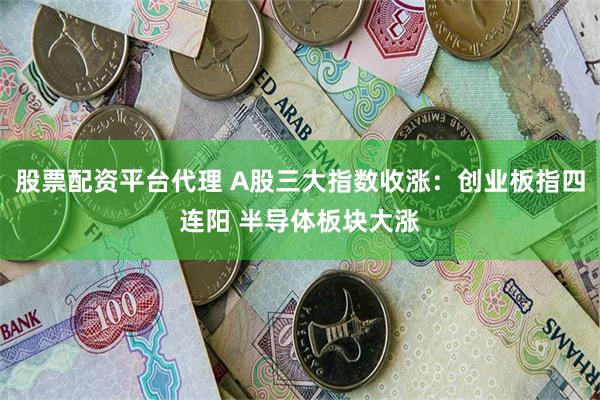 股票配资平台代理 A股三大指数收涨：创业板指四连阳 半导体板块大涨