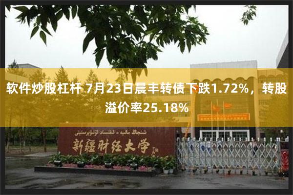 软件炒股杠杆 7月23日晨丰转债下跌1.72%，转股溢价率25.18%