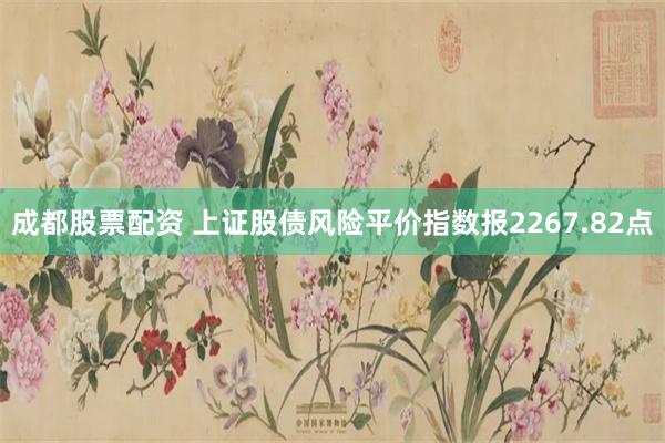 成都股票配资 上证股债风险平价指数报2267.82点