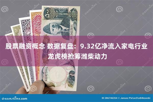 股票融资概念 数据复盘：9.32亿净流入家电行业 龙虎榜抢筹潍柴动力