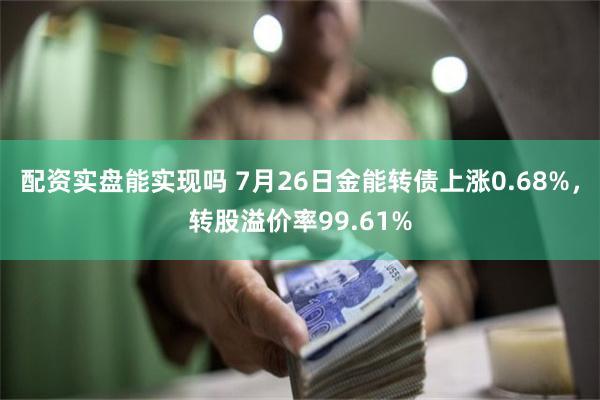 配资实盘能实现吗 7月26日金能转债上涨0.68%，转股溢价率99.61%