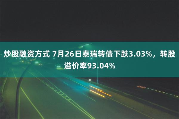 炒股融资方式 7月26日泰瑞转债下跌3.03%，转股溢价率93.04%