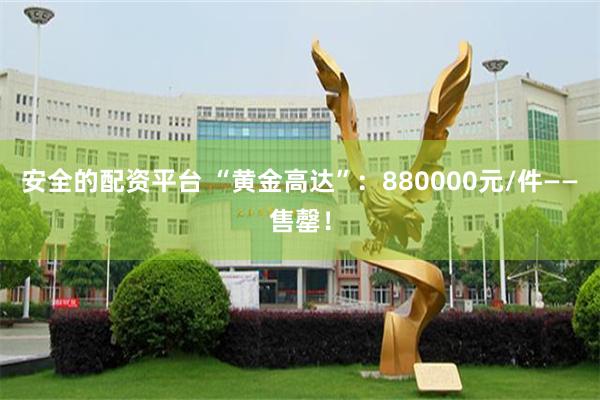 安全的配资平台 “黄金高达”：880000元/件——售罄！