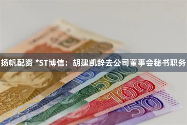 扬帆配资 *ST博信：胡建凯辞去公司董事会秘书职务