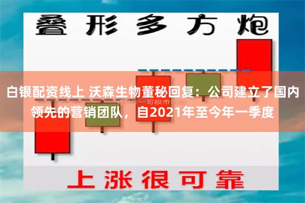 白银配资线上 沃森生物董秘回复：公司建立了国内领先的营销团队，自2021年至今年一季度