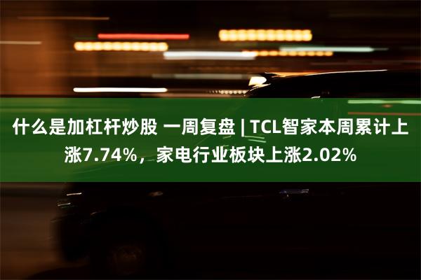 什么是加杠杆炒股 一周复盘 | TCL智家本周累计上涨7.74%，家电行业板块上涨2.02%