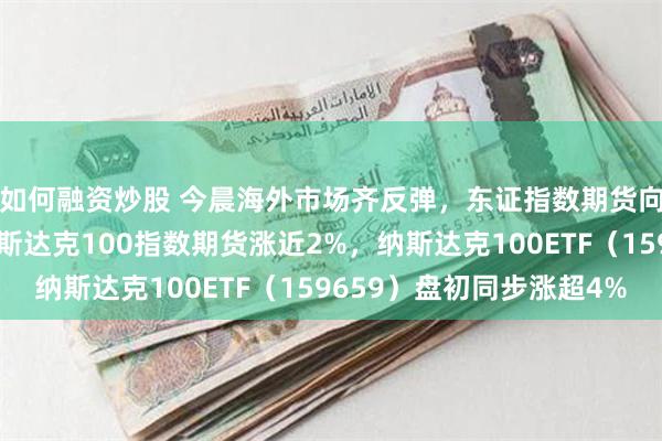 如何融资炒股 今晨海外市场齐反弹，东证指数期货向上触发熔断机制，纳斯达克100指数期货涨近2%，纳斯达克100ETF（159659）盘初同步涨超4%