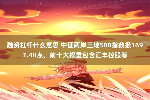 融资杠杆什么意思 中证两岸三地500指数报1697.48点，前十大权重包含汇丰控股等