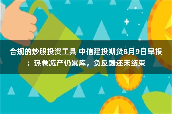 合规的炒股投资工具 中信建投期货8月9日早报：热卷减产仍累库，负反馈还未结束