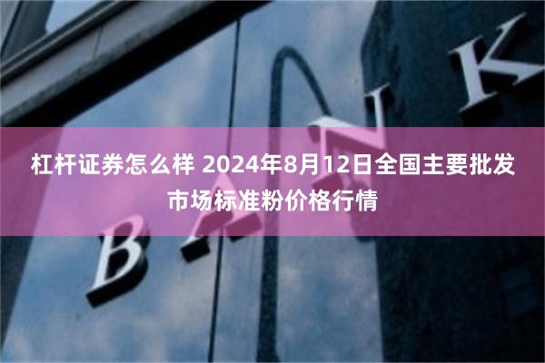 杠杆证券怎么样 2024年8月12日全国主要批发市场标准粉价格行情