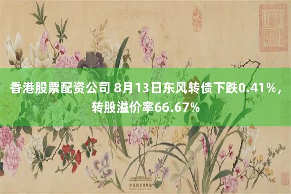 香港股票配资公司 8月13日东风转债下跌0.41%，转股溢价率66.67%