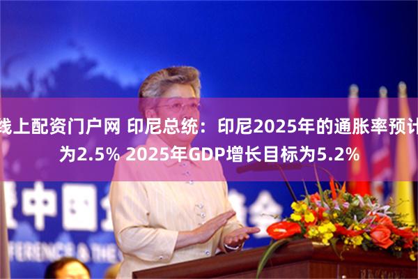 线上配资门户网 印尼总统：印尼2025年的通胀率预计为2.5% 2025年GDP增长目标为5.2%