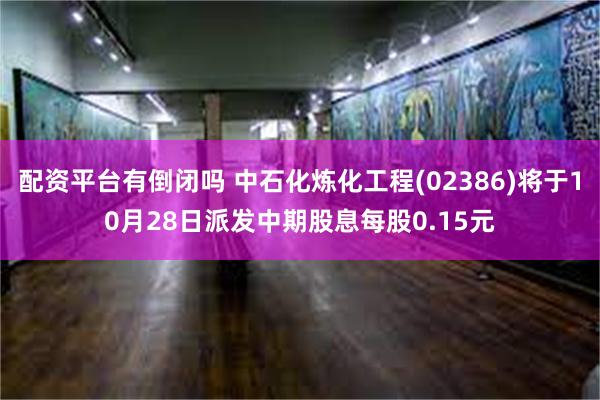 配资平台有倒闭吗 中石化炼化工程(02386)将于10月28日派发中期股息每股0.15元