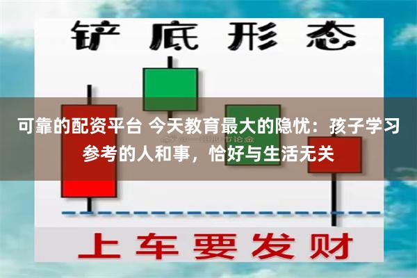 可靠的配资平台 今天教育最大的隐忧：孩子学习参考的人和事，恰好与生活无关