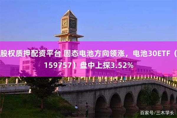 股权质押配资平台 固态电池方向领涨，电池30ETF（159757）盘中上探3.52%