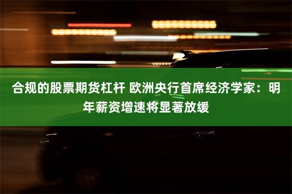 合规的股票期货杠杆 欧洲央行首席经济学家：明年薪资增速将显著放缓