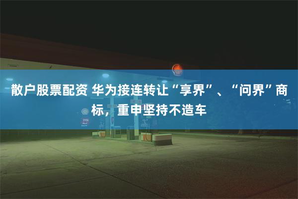 散户股票配资 华为接连转让“享界”、“问界”商标，重申坚持不造车