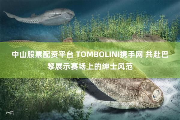 中山股票配资平台 TOMBOLINI携手网 共赴巴黎展示赛场上的绅士风范