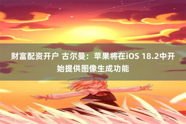 财富配资开户 古尔曼：苹果将在iOS 18.2中开始提供图像生成功能