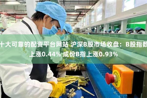 十大可靠的配资平台网站 沪深B股市场收盘：B股指数上涨0.44% 成份B指上涨0.93%