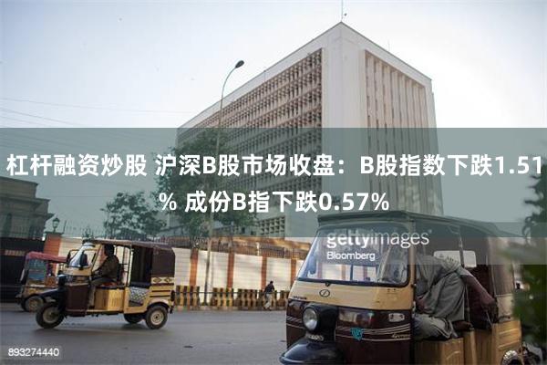 杠杆融资炒股 沪深B股市场收盘：B股指数下跌1.51% 成份B指下跌0.57%