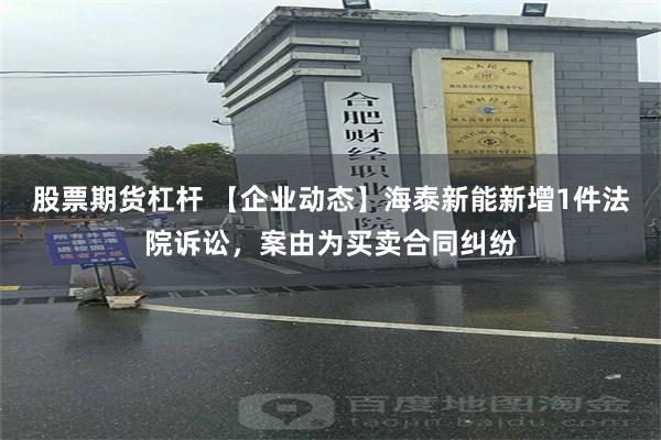 股票期货杠杆 【企业动态】海泰新能新增1件法院诉讼，案由为买卖合同纠纷