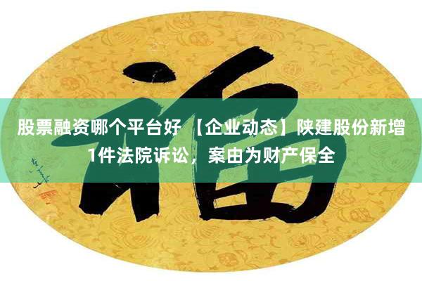 股票融资哪个平台好 【企业动态】陕建股份新增1件法院诉讼，案由为财产保全