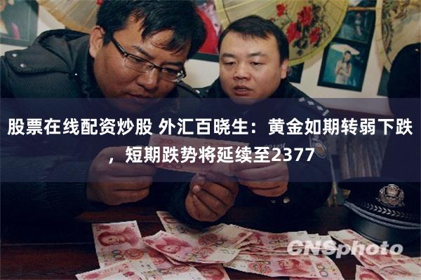 股票在线配资炒股 外汇百晓生：黄金如期转弱下跌，短期跌势将延续至2377