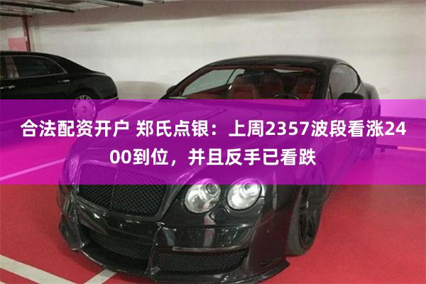 合法配资开户 郑氏点银：上周2357波段看涨2400到位，并且反手已看跌