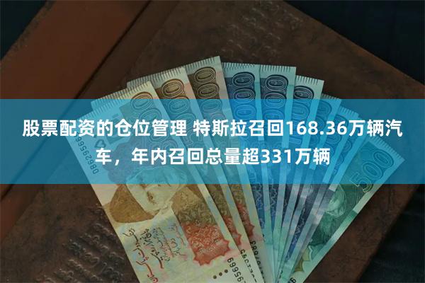 股票配资的仓位管理 特斯拉召回168.36万辆汽车，年内召回总量超331万辆