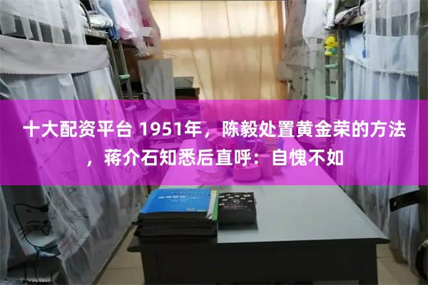 十大配资平台 1951年，陈毅处置黄金荣的方法，蒋介石知悉后直呼：自愧不如