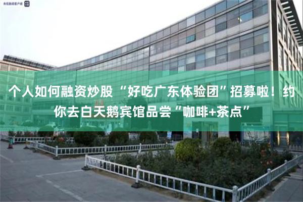 个人如何融资炒股 “好吃广东体验团”招募啦！约你去白天鹅宾馆品尝“咖啡+茶点”