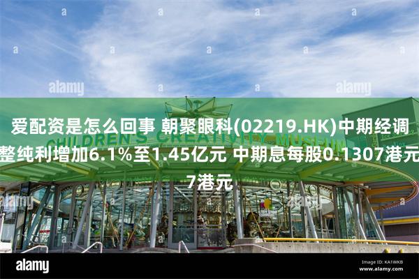 爱配资是怎么回事 朝聚眼科(02219.HK)中期经调整纯利增加6.1%至1.45亿元 中期息每股0.1307港元