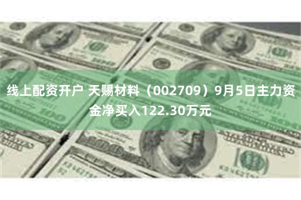 线上配资开户 天赐材料（002709）9月5日主力资金净买入122.30万元