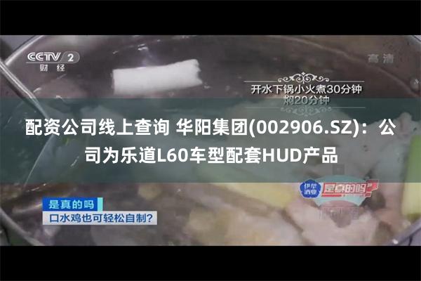 配资公司线上查询 华阳集团(002906.SZ)：公司为乐道L60车型配套HUD产品